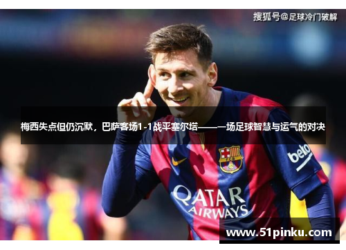 梅西失点但仍沉默，巴萨客场1-1战平塞尔塔——一场足球智慧与运气的对决