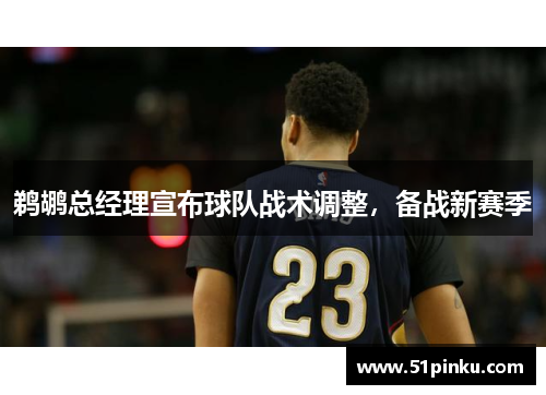 鹈鹕总经理宣布球队战术调整，备战新赛季